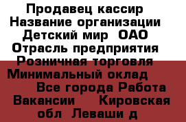 Продавец-кассир › Название организации ­ Детский мир, ОАО › Отрасль предприятия ­ Розничная торговля › Минимальный оклад ­ 25 000 - Все города Работа » Вакансии   . Кировская обл.,Леваши д.